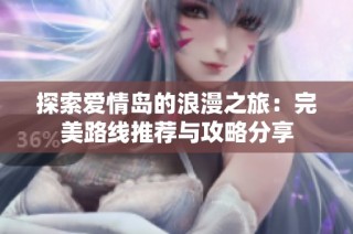探索爱情岛的浪漫之旅：完美路线推荐与攻略分享