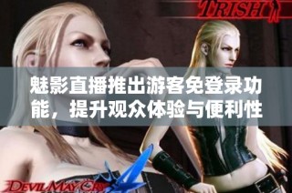 魅影直播推出游客免登录功能，提升观众体验与便利性