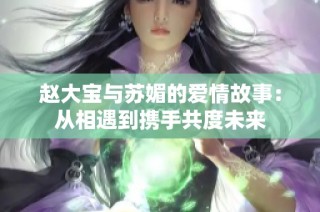 赵大宝与苏媚的爱情故事：从相遇到携手共度未来