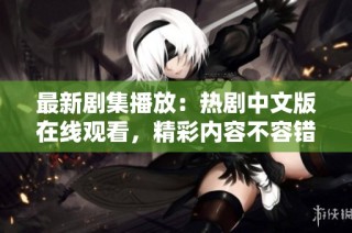最新剧集播放：热剧中文版在线观看，精彩内容不容错过