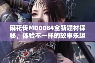 麻花传MD0084全新题材探秘，体验不一样的故事乐趣