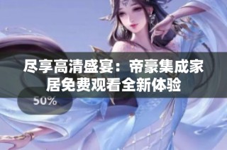 尽享高清盛宴：帝豪集成家居免费观看全新体验