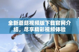 全新蘑菇视频版下载官网介绍，尽享精彩视频体验