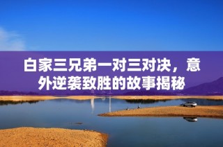白家三兄弟一对三对决，意外逆袭致胜的故事揭秘