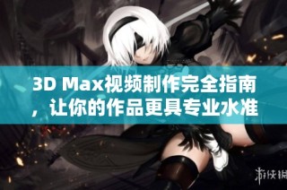 3D Max视频制作完全指南，让你的作品更具专业水准