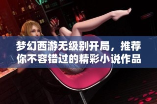 梦幻西游无级别开局，推荐你不容错过的精彩小说作品