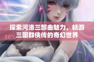 探索河洛三部曲魅力，畅游三国群侠传的奇幻世界
