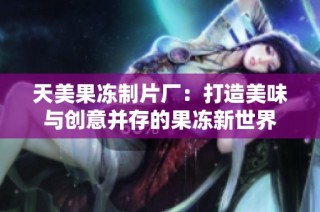 天美果冻制片厂：打造美味与创意并存的果冻新世界
