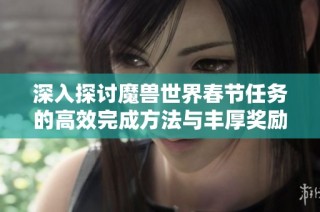 深入探讨魔兽世界春节任务的高效完成方法与丰厚奖励获取技巧