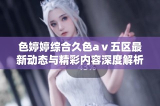 色婷婷综合久色aⅴ五区最新动态与精彩内容深度解析