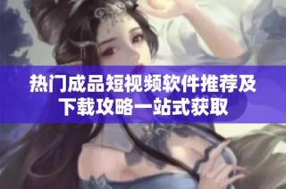 热门成品短视频软件推荐及下载攻略一站式获取