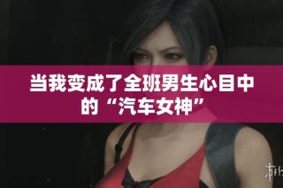 当我变成了全班男生心目中的“汽车女神”