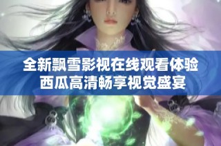 全新飘雪影视在线观看体验 西瓜高清畅享视觉盛宴