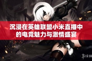 沉浸在英雄联盟小米直播中的电竞魅力与激情盛宴