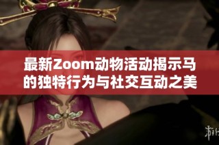最新Zoom动物活动揭示马的独特行为与社交互动之美