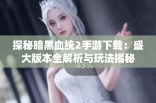 探秘暗黑血统2手游下载：盛大版本全解析与玩法揭秘