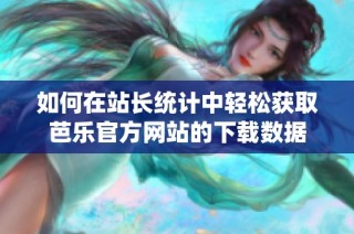如何在站长统计中轻松获取芭乐官方网站的下载数据