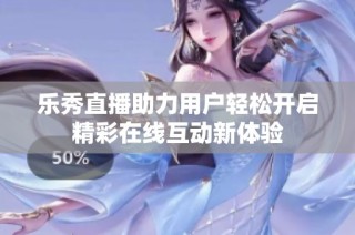 乐秀直播助力用户轻松开启精彩在线互动新体验