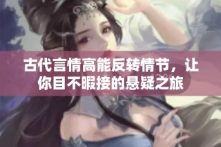 古代言情高能反转情节，让你目不暇接的悬疑之旅