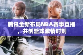 腾讯全新布局NBA赛事直播，共创篮球激情时刻
