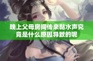 晚上父母房间传来黏水声究竟是什么原因导致的呢
