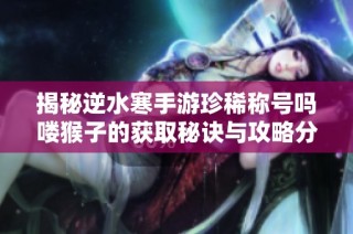 揭秘逆水寒手游珍稀称号吗喽猴子的获取秘诀与攻略分享