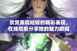 欣赏美丽姑娘的精彩表现，在线观看分享她的魅力瞬间