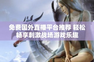 免费国外直播平台推荐 轻松畅享刺激战场游戏乐趣