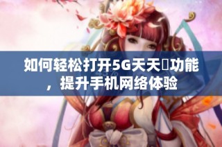 如何轻松打开5G天天奭功能，提升手机网络体验