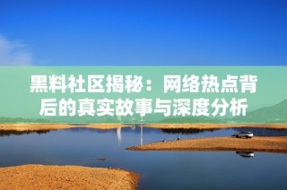 黑料社区揭秘：网络热点背后的真实故事与深度分析