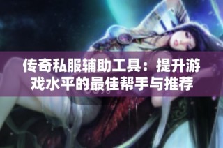 传奇私服辅助工具：提升游戏水平的最佳帮手与推荐
