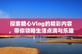 探索糖心Vlog的精彩内容，带你领略生活点滴与乐趣