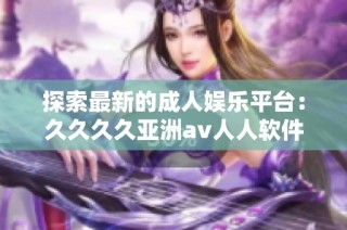 探索最新的成人娱乐平台：久久久久亚洲av人人软件解析