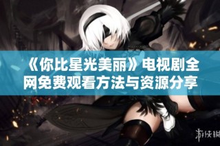 《你比星光美丽》电视剧全网免费观看方法与资源分享