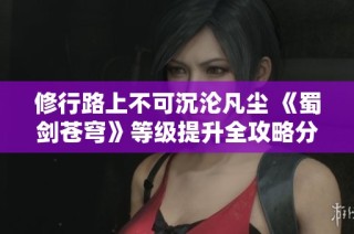 修行路上不可沉沦凡尘 《蜀剑苍穹》等级提升全攻略分享