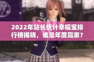 2022年站长统计幸福宝排行榜揭晓，谁是年度赢家？