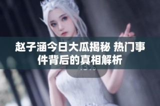 赵子涵今日大瓜揭秘 热门事件背后的真相解析