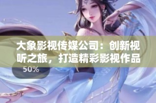 大象影视传媒公司：创新视听之旅，打造精彩影视作品
