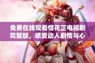 免费在线观看惜花芷电视剧完整版，感受动人剧情与心灵共鸣