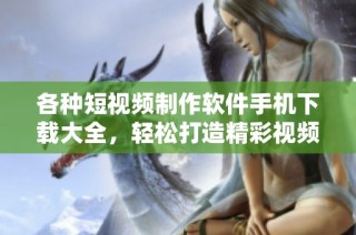各种短视频制作软件手机下载大全，轻松打造精彩视频