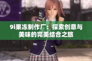9i果冻制作厂：探索创意与美味的完美结合之旅