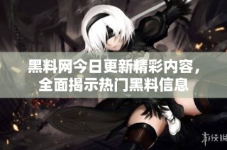 黑料网今日更新精彩内容，全面揭示热门黑料信息