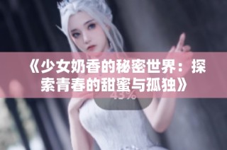 《少女奶香的秘密世界：探索青春的甜蜜与孤独》