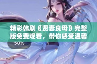 精彩韩剧《贤妻良母》完整版免费观看，带你感受温馨家庭故事