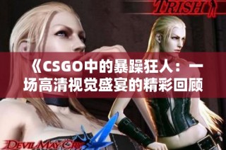 《CSGO中的暴躁狂人：一场高清视觉盛宴的精彩回顾》