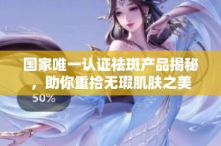 国家唯一认证祛斑产品揭秘，助你重拾无瑕肌肤之美