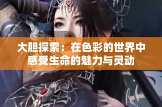大胆探索：在色彩的世界中感受生命的魅力与灵动
