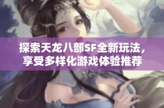 探索天龙八部SF全新玩法，享受多样化游戏体验推荐