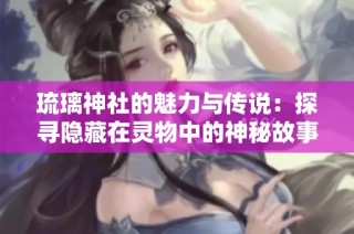 琉璃神社的魅力与传说：探寻隐藏在灵物中的神秘故事
