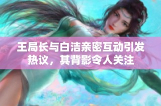 王局长与白洁亲密互动引发热议，其背影令人关注